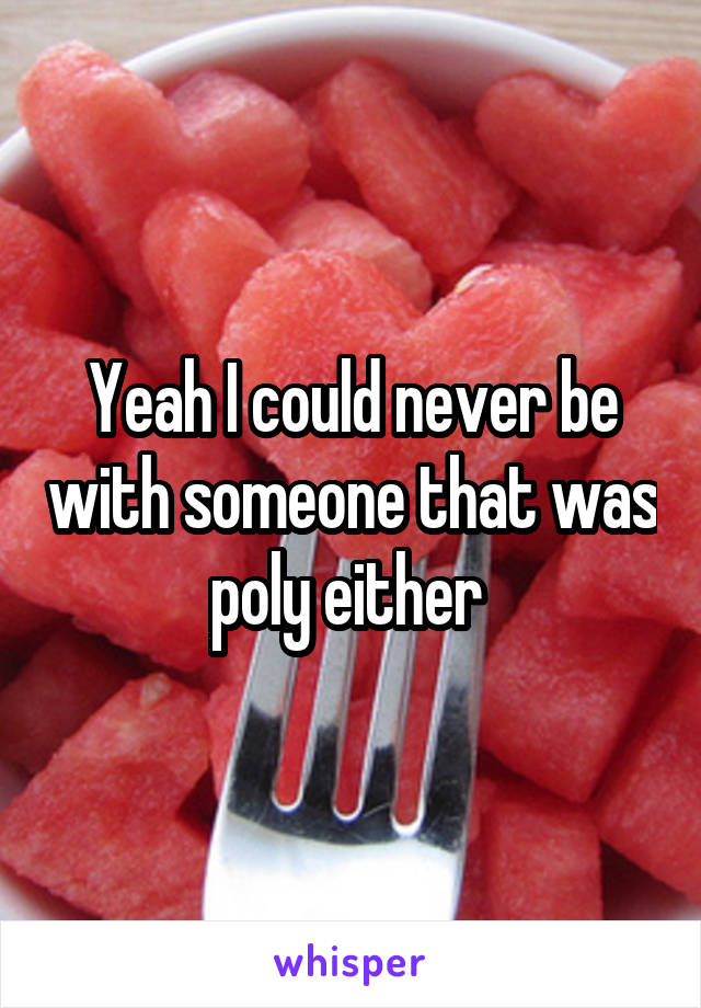 Yeah I could never be with someone that was poly either 