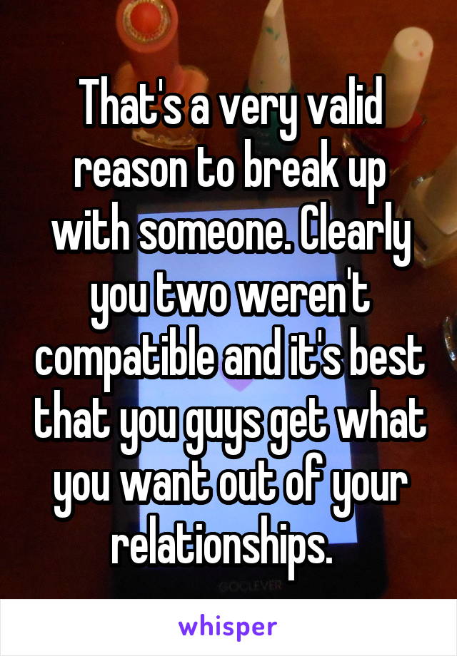 That's a very valid reason to break up with someone. Clearly you two weren't compatible and it's best that you guys get what you want out of your relationships.  