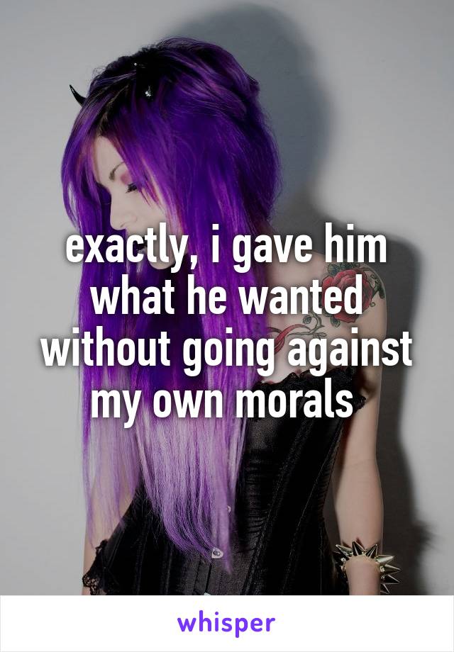 exactly, i gave him what he wanted without going against my own morals 