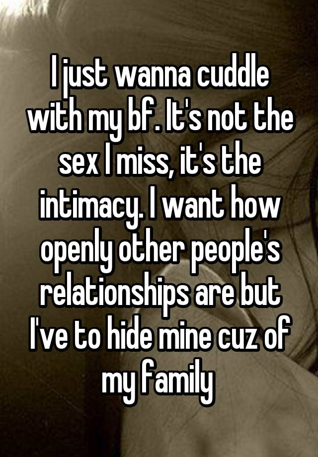 I just wanna cuddle with my bf. It's not the sex I miss, it's the intimacy. I want how openly other people's relationships are but I've to hide mine cuz of my family 