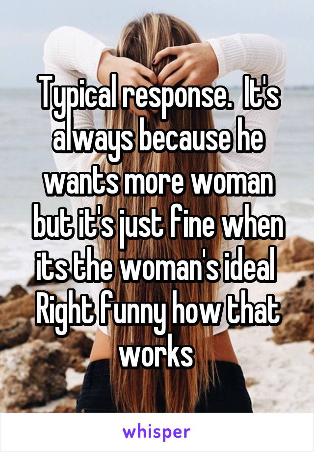 Typical response.  It's always because he wants more woman but it's just fine when its the woman's ideal 
Right funny how that works 