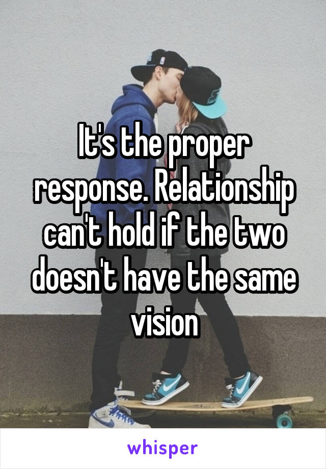 It's the proper response. Relationship can't hold if the two doesn't have the same vision