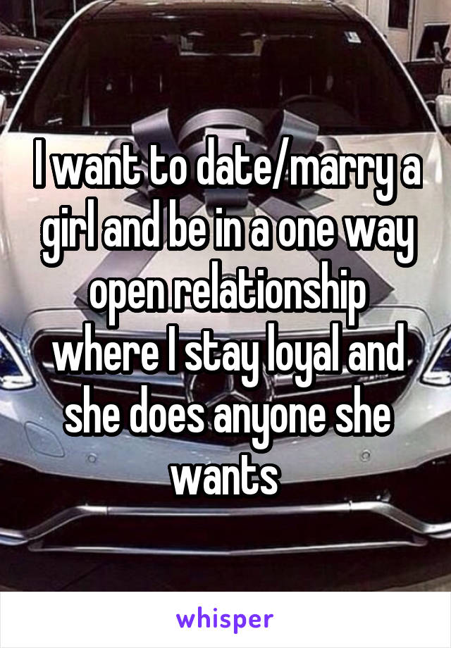 I want to date/marry a girl and be in a one way open relationship where I stay loyal and she does anyone she wants 