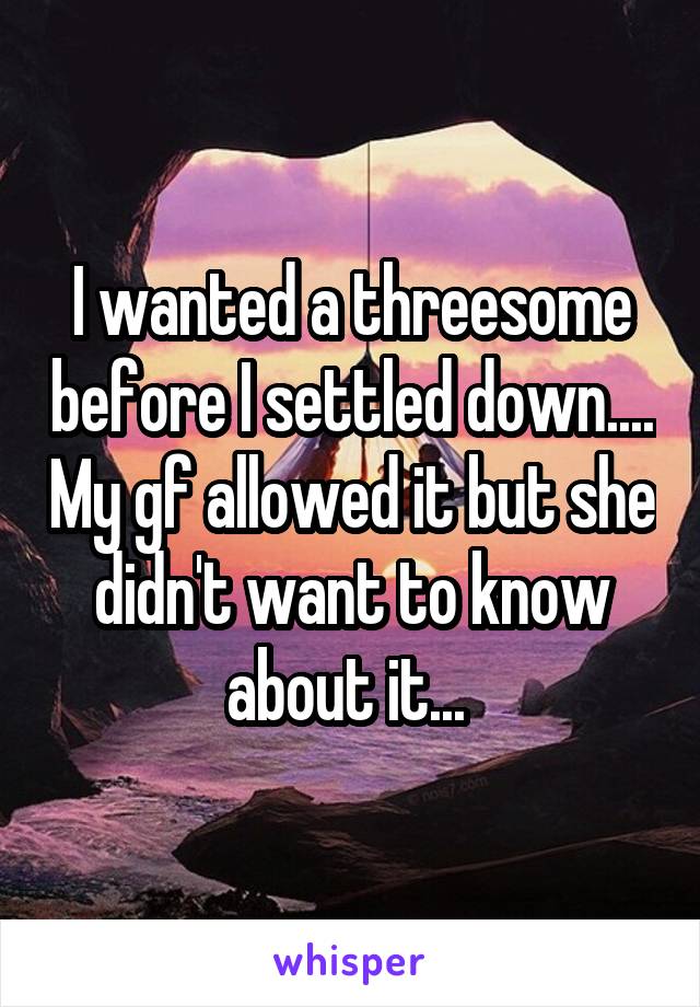 I wanted a threesome before I settled down.... My gf allowed it but she didn't want to know about it... 