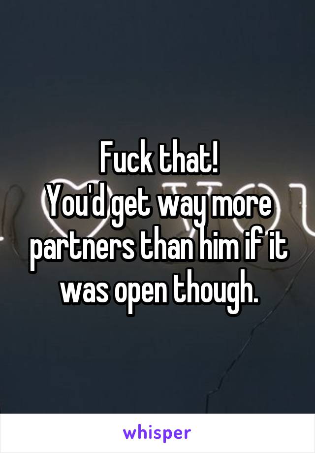 Fuck that!
You'd get way more partners than him if it was open though.