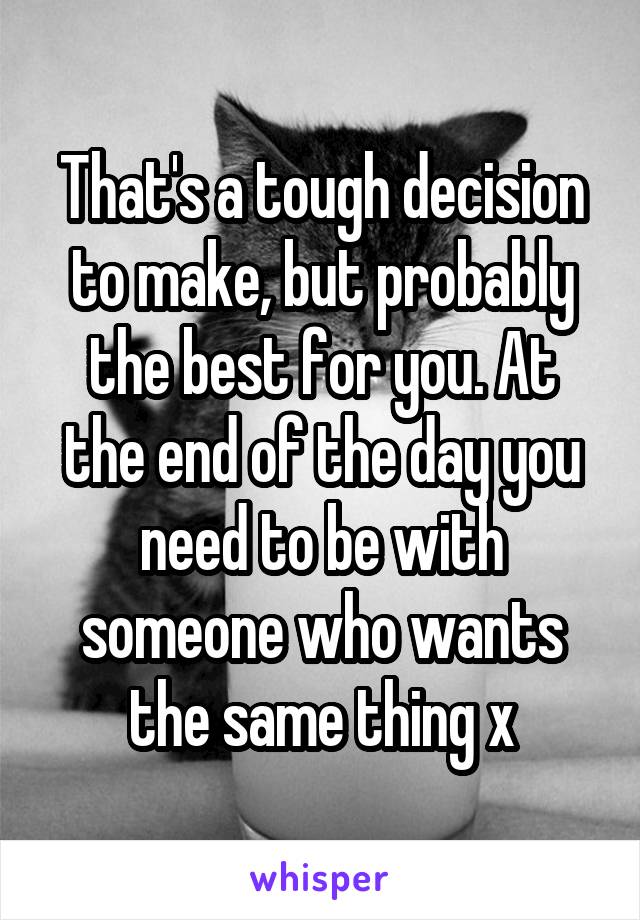 That's a tough decision to make, but probably the best for you. At the end of the day you need to be with someone who wants the same thing x