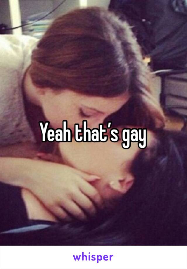 Yeah that’s gay