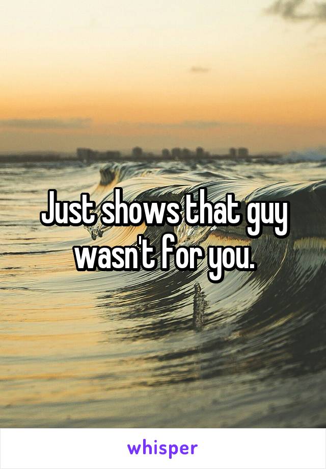 Just shows that guy wasn't for you.