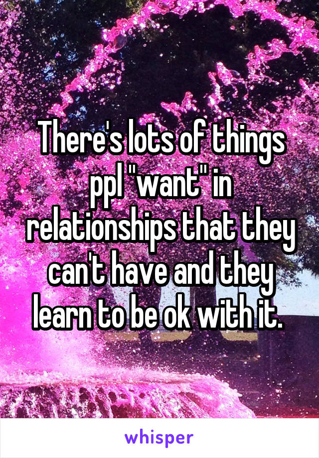 There's lots of things ppl "want" in relationships that they can't have and they learn to be ok with it. 