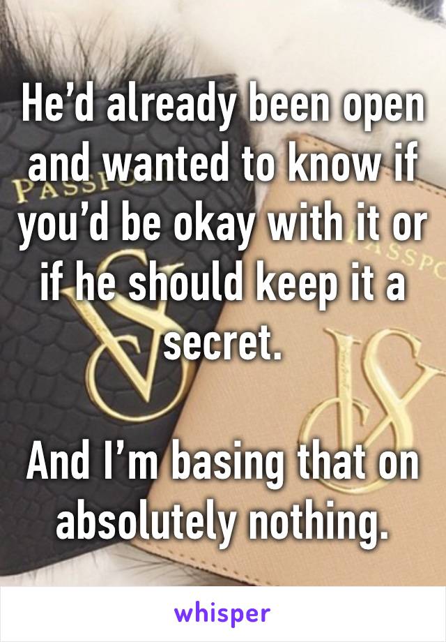 He’d already been open and wanted to know if you’d be okay with it or if he should keep it a secret.

And I’m basing that on absolutely nothing.