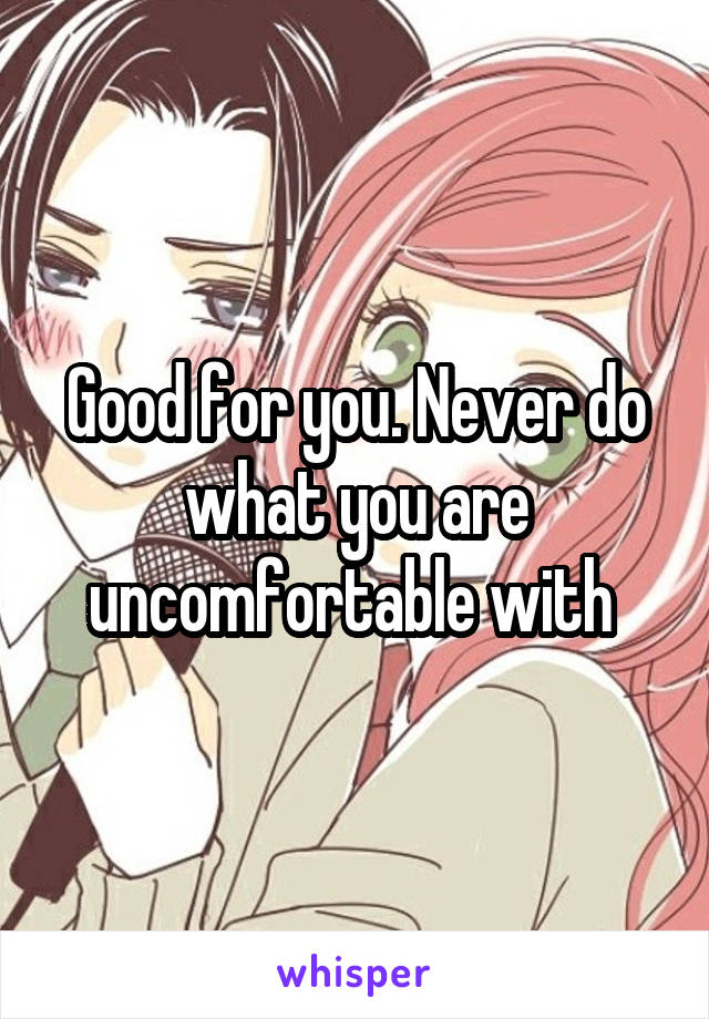 Good for you. Never do what you are uncomfortable with 