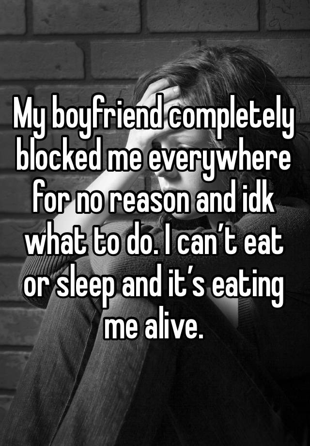 My boyfriend completely blocked me everywhere for no reason and idk what to do. I can’t eat or sleep and it’s eating me alive. 