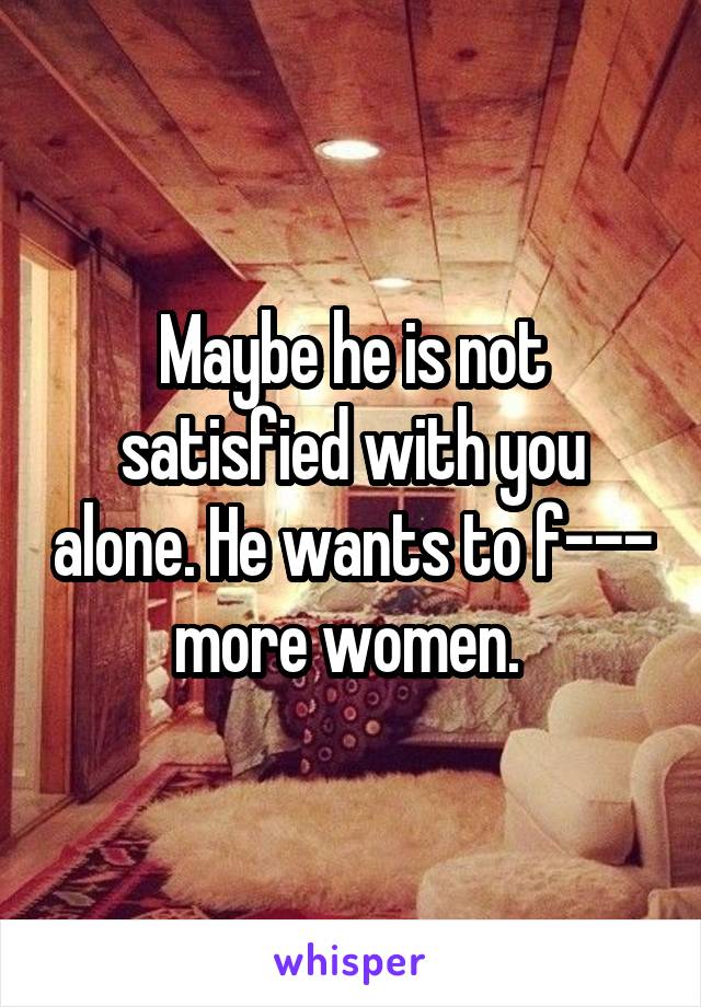 Maybe he is not satisfied with you alone. He wants to f--- more women. 