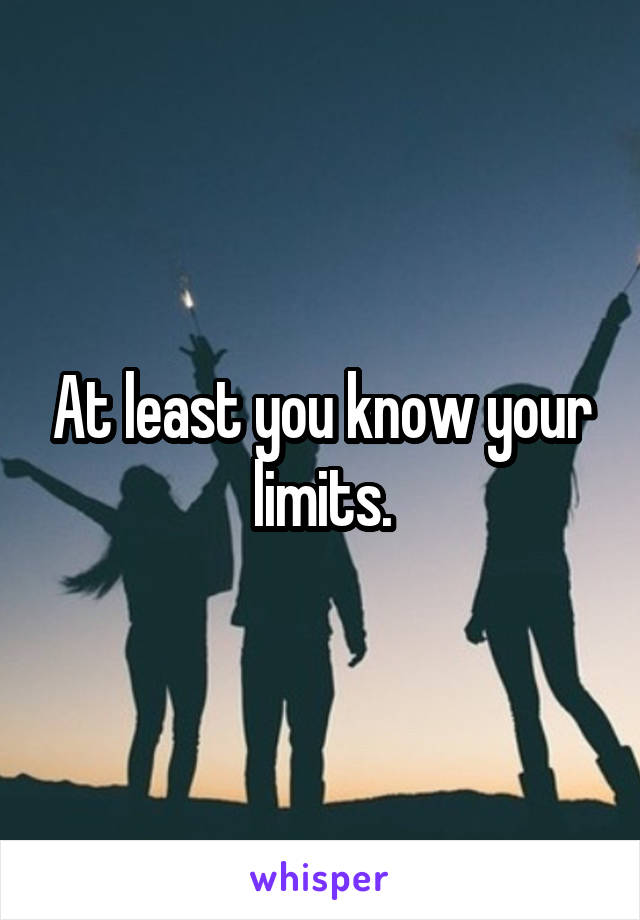 At least you know your limits.