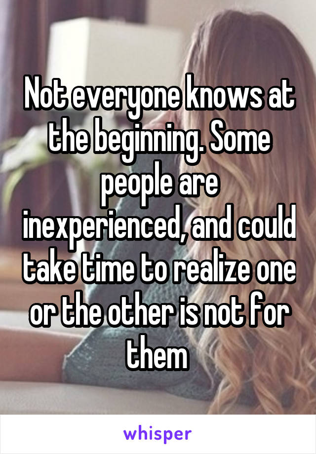 Not everyone knows at the beginning. Some people are inexperienced, and could take time to realize one or the other is not for them 