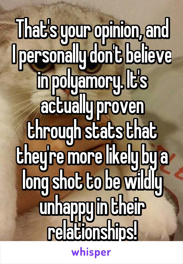 That's your opinion, and I personally don't believe in polyamory. It's actually proven through stats that they're more likely by a long shot to be wildly unhappy in their relationships!