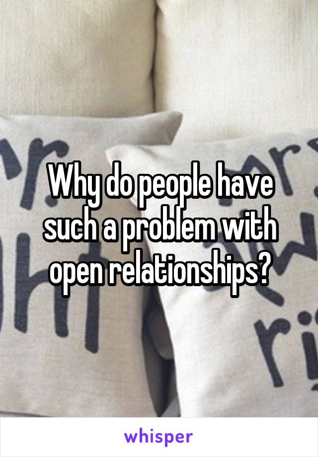 Why do people have such a problem with open relationships?