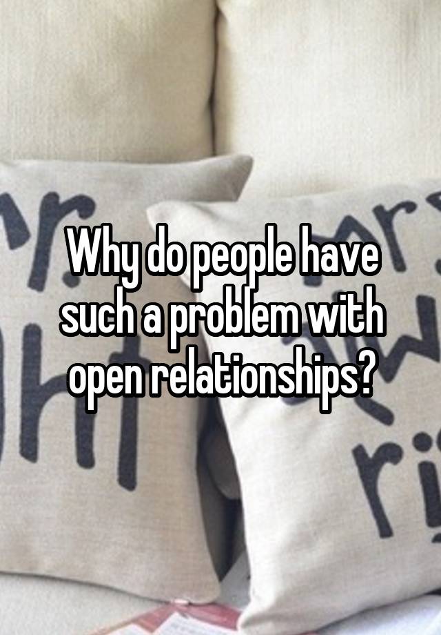 Why do people have such a problem with open relationships?