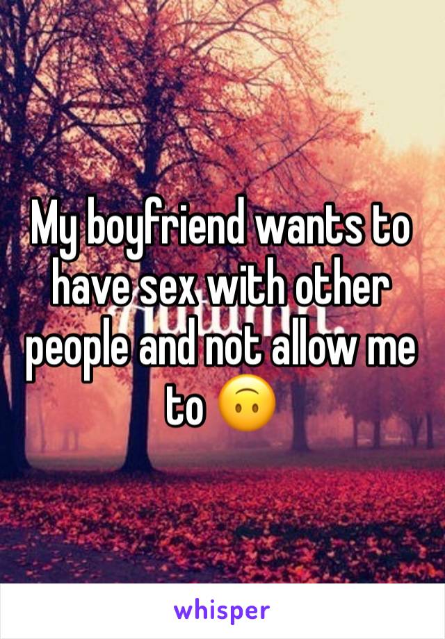 My boyfriend wants to have sex with other people and not allow me to 🙃