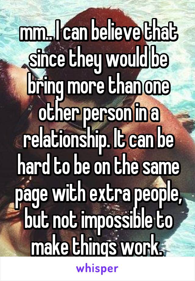 mm.. I can believe that since they would be bring more than one other person in a relationship. It can be hard to be on the same page with extra people, but not impossible to make things work. 