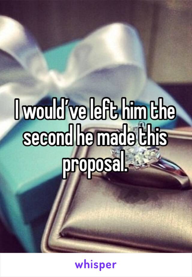 I would’ve left him the second he made this proposal. 