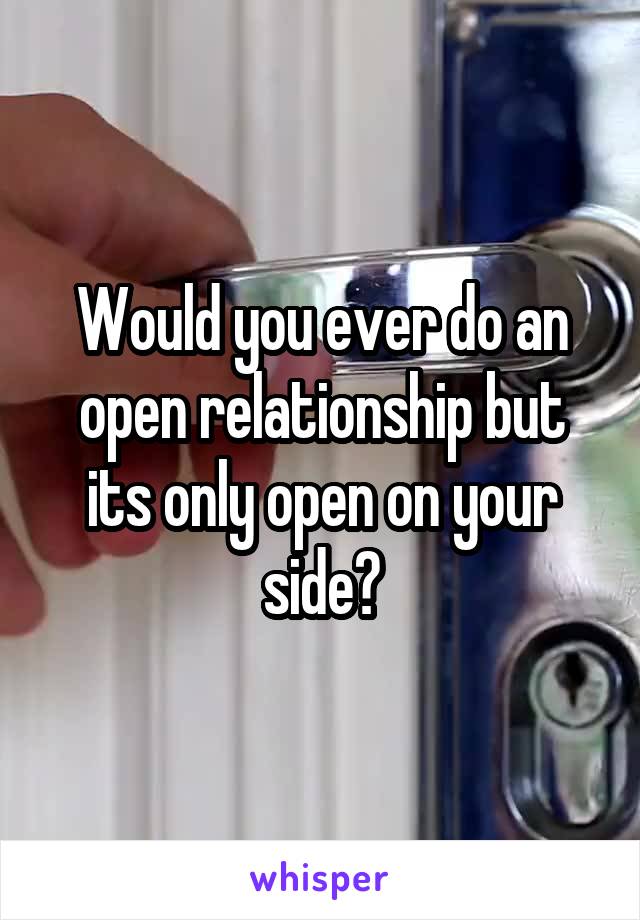 Would you ever do an open relationship but its only open on your side?