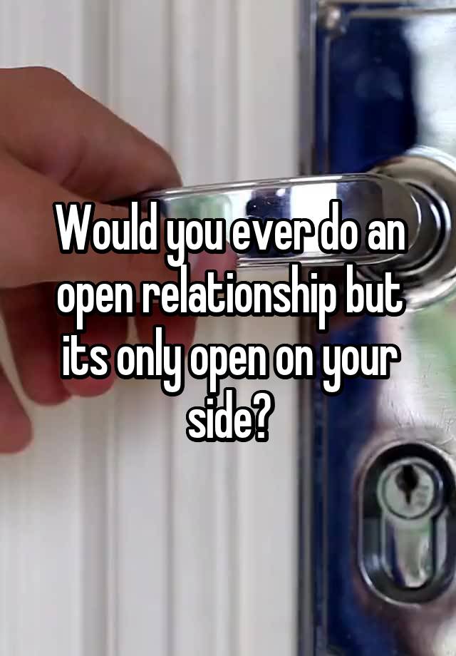 Would you ever do an open relationship but its only open on your side?