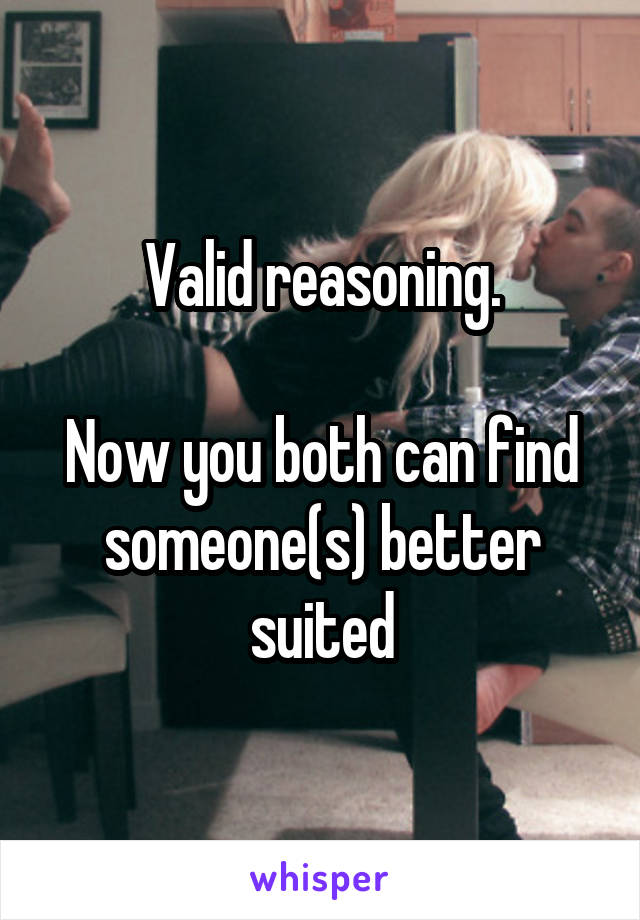 Valid reasoning.

Now you both can find someone(s) better suited