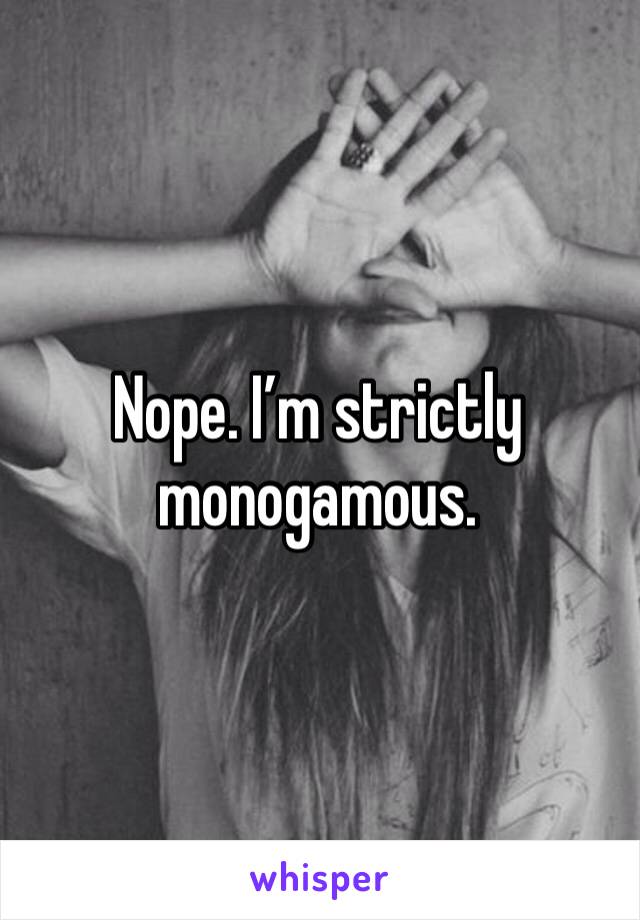 Nope. I’m strictly monogamous. 