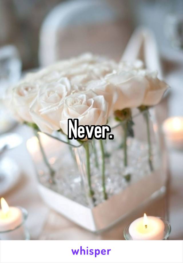 Never. 