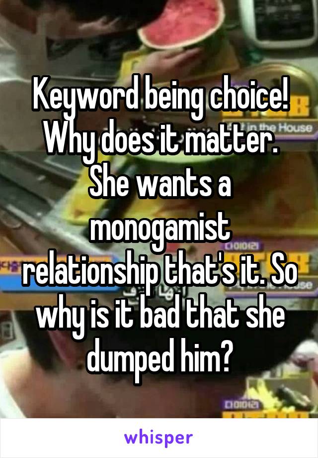 Keyword being choice! Why does it matter. She wants a monogamist relationship that's it. So why is it bad that she dumped him?