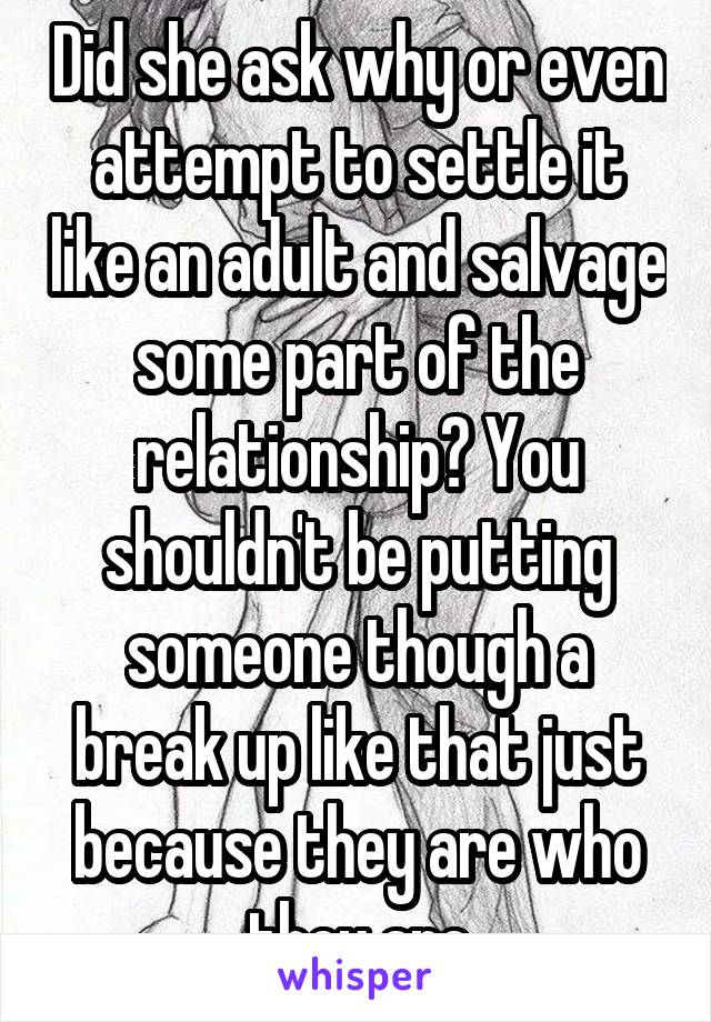 Did she ask why or even attempt to settle it like an adult and salvage some part of the relationship? You shouldn't be putting someone though a break up like that just because they are who they are