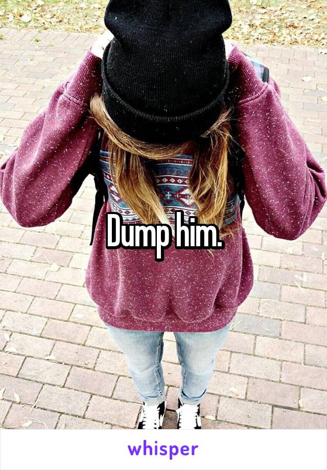 Dump him.