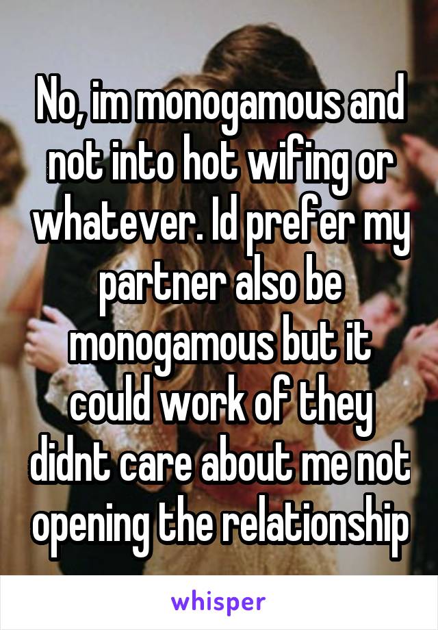 No, im monogamous and not into hot wifing or whatever. Id prefer my partner also be monogamous but it could work of they didnt care about me not opening the relationship