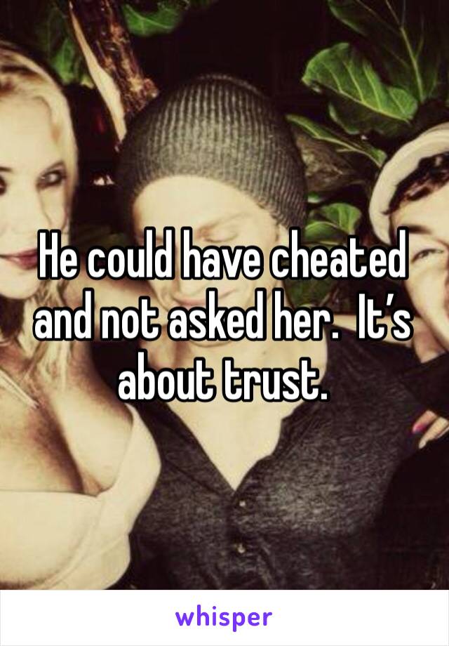 He could have cheated and not asked her.  It’s about trust.