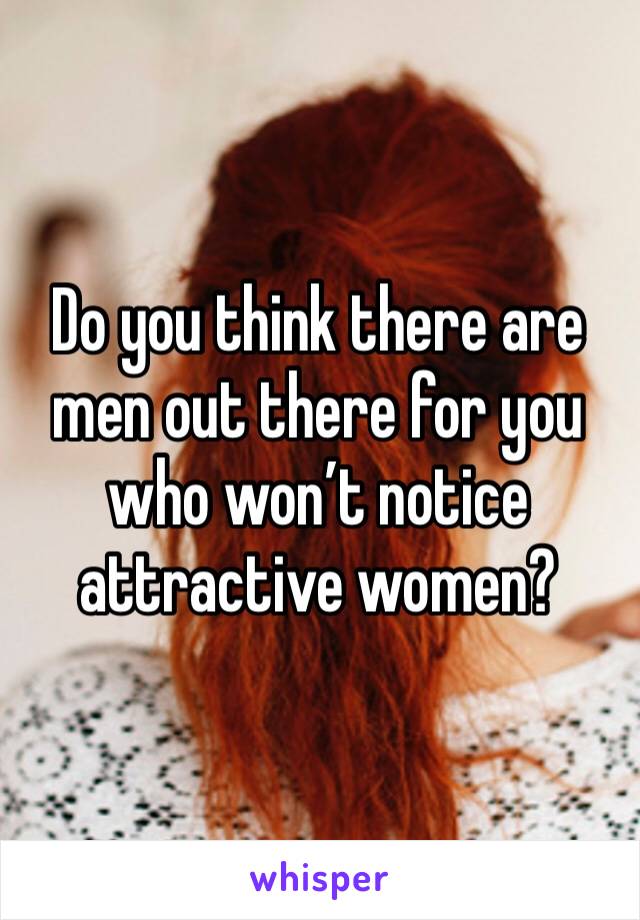 Do you think there are men out there for you who won’t notice attractive women?