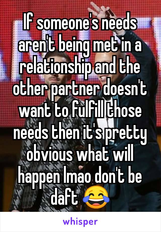 If someone's needs aren't being met in a relationship and the other partner doesn't want to fulfill those needs then it's pretty obvious what will happen lmao don't be daft 😂