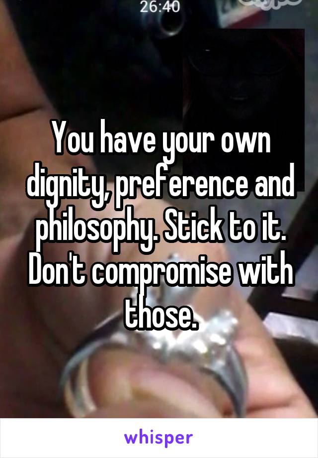 You have your own dignity, preference and philosophy. Stick to it. Don't compromise with those.