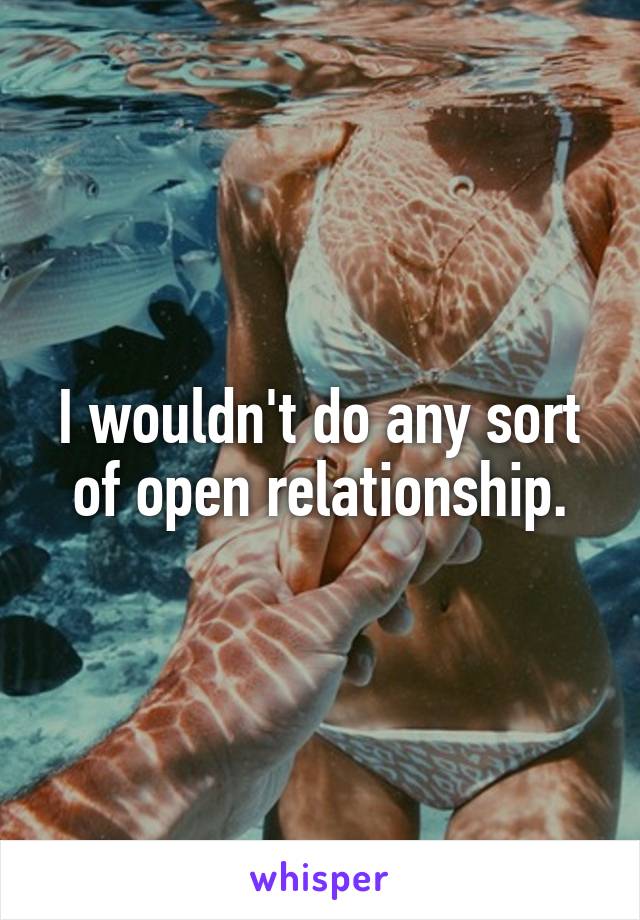 I wouldn't do any sort of open relationship.