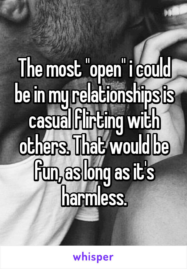 The most "open" i could be in my relationships is casual flirting with others. That would be fun, as long as it's harmless.