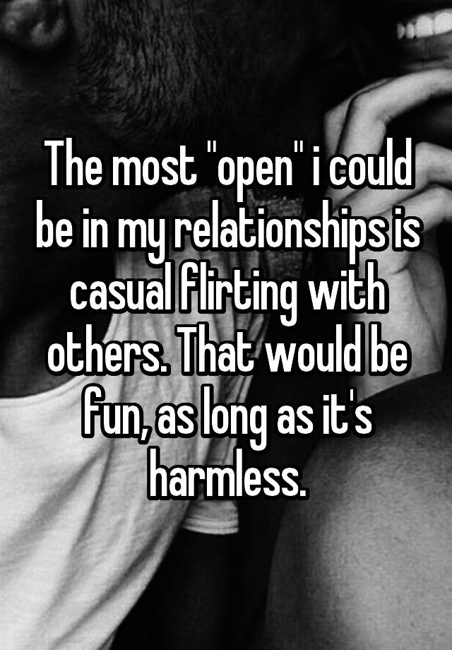 The most "open" i could be in my relationships is casual flirting with others. That would be fun, as long as it's harmless.