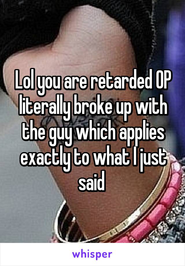 Lol you are retarded OP literally broke up with the guy which applies exactly to what I just said 