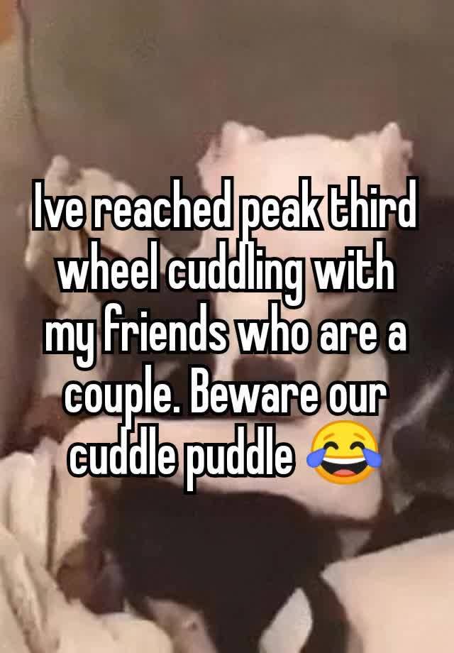 Ive reached peak third wheel cuddling with my friends who are a couple. Beware our cuddle puddle 😂