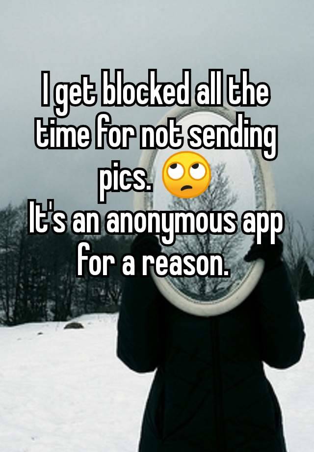 I get blocked all the time for not sending pics. 🙄
It's an anonymous app for a reason. 