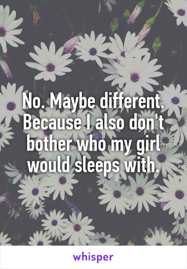 No. Maybe different.
Because I also don't bother who my girl would sleeps with.