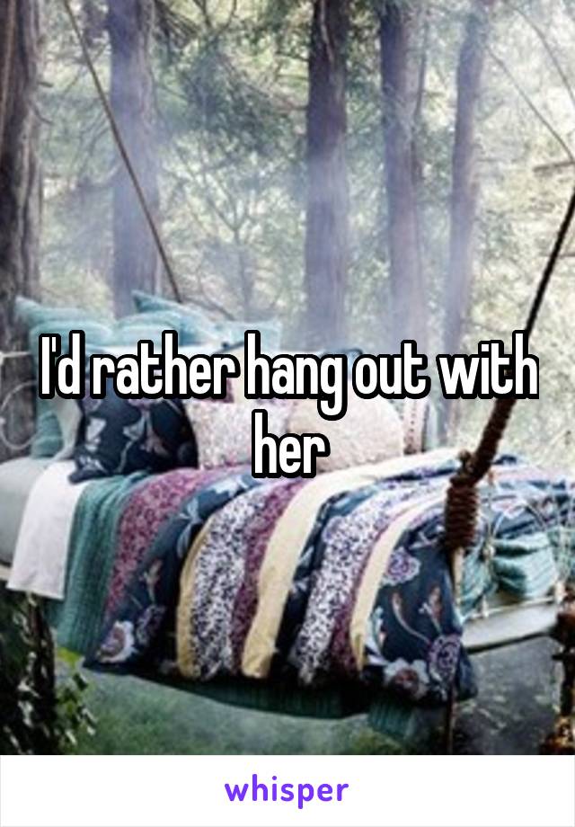 I'd rather hang out with her