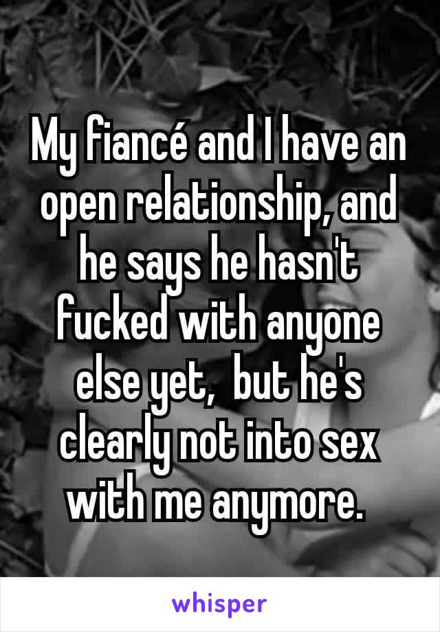 My fiancé and I have an open relationship, and he says he hasn't fucked with anyone else yet,  but he's clearly not into sex with me anymore. 