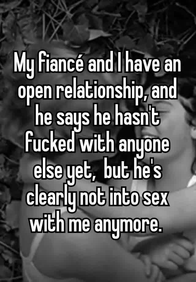 My fiancé and I have an open relationship, and he says he hasn't fucked with anyone else yet,  but he's clearly not into sex with me anymore. 