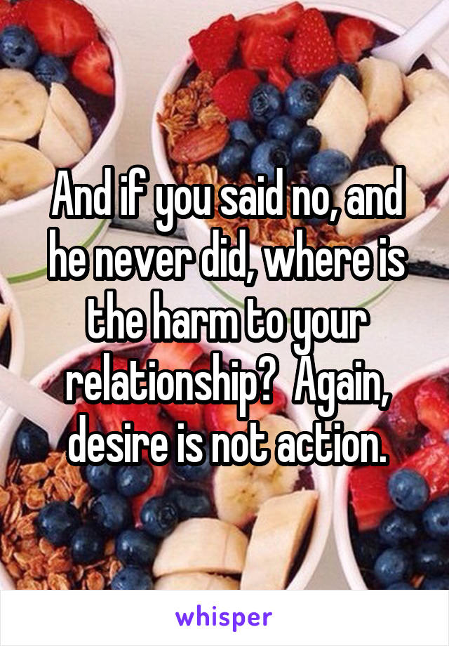 And if you said no, and he never did, where is the harm to your relationship?  Again, desire is not action.