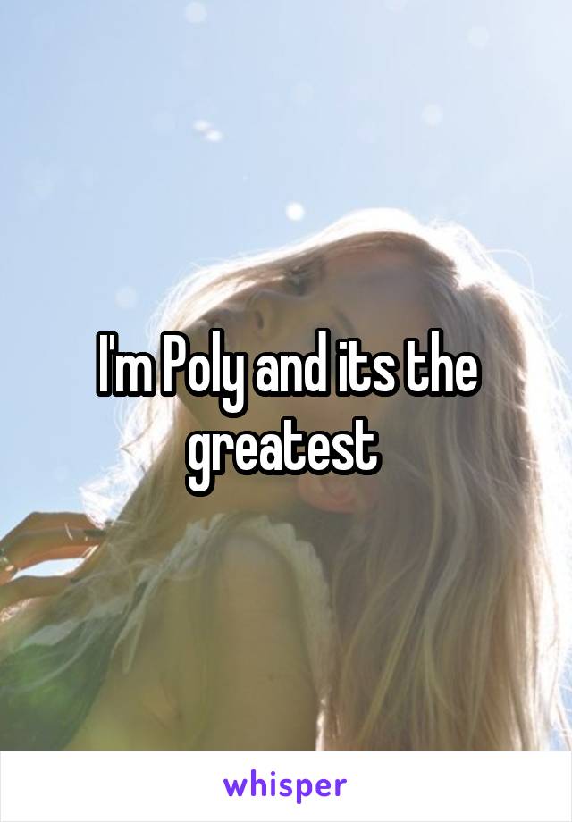 I'm Poly and its the greatest 